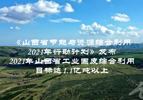 2021年山西省工業固廢綜合利用目標達1.1億噸以上  山西省印發《山西省節能與資源綜合利用2021年行動計劃》